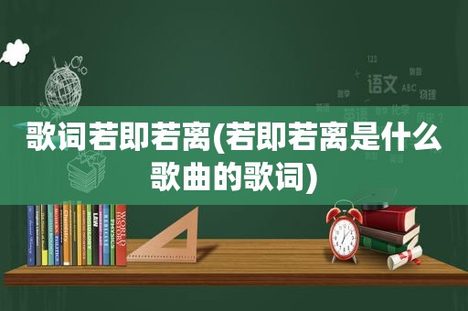 歌词若即若离(若即若离是什么歌曲的歌词)