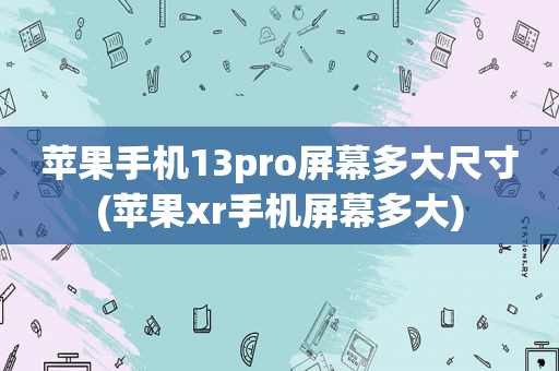 苹果手机13pro屏幕多大尺寸(苹果xr手机屏幕多大)