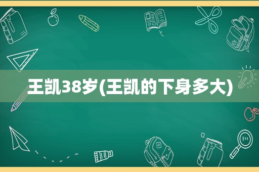 王凯38岁(王凯的下身多大)