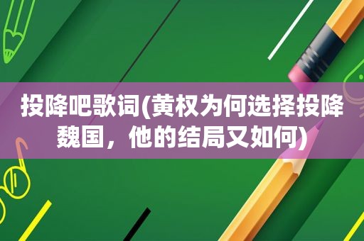 投降吧歌词(黄权为何选择投降魏国，他的结局又如何)