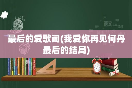 最后的爱歌词(我爱你再见何丹最后的结局)