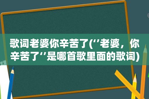 歌词老婆你辛苦了(‘’老婆，你辛苦了‘’是哪首歌里面的歌词)