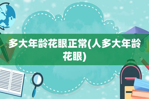 多大年龄花眼正常(人多大年龄花眼)