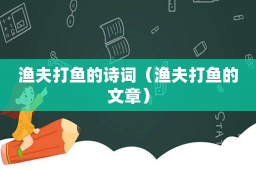 渔夫打鱼的诗词（渔夫打鱼的文章）