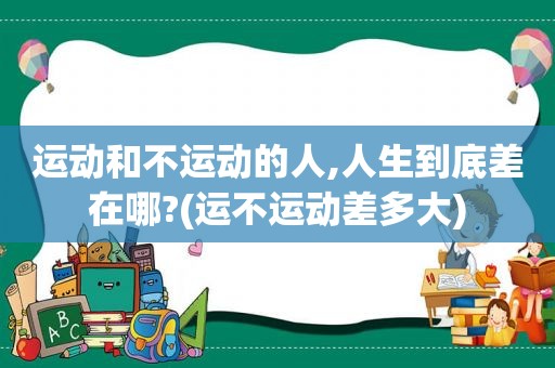 运动和不运动的人,人生到底差在哪?(运不运动差多大)