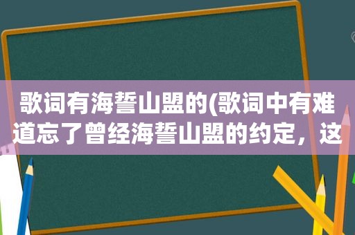 歌词有海誓山盟的(歌词中有难道忘了曾经海誓山盟的约定，这首歌歌名叫什么)