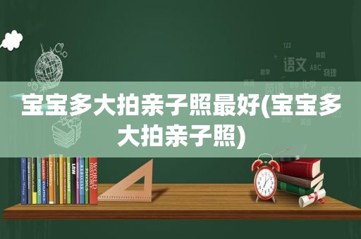 宝宝多大拍亲子照最好(宝宝多大拍亲子照)