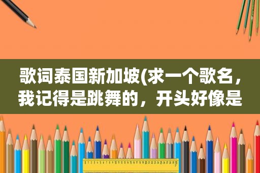 歌词泰国新加坡(求一个歌名，我记得是跳舞的，开头好像是“…新加坡，印度尼西亚”前面的是那个地名)