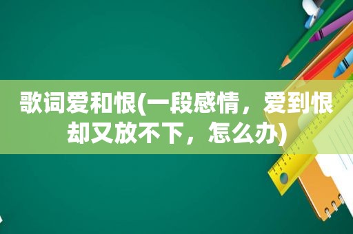 歌词爱和恨(一段感情，爱到恨却又放不下，怎么办)