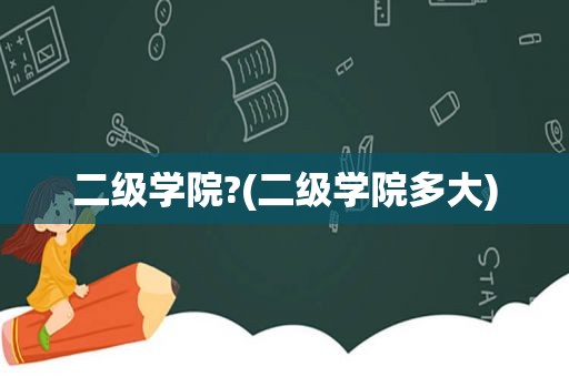 二级学院?(二级学院多大)