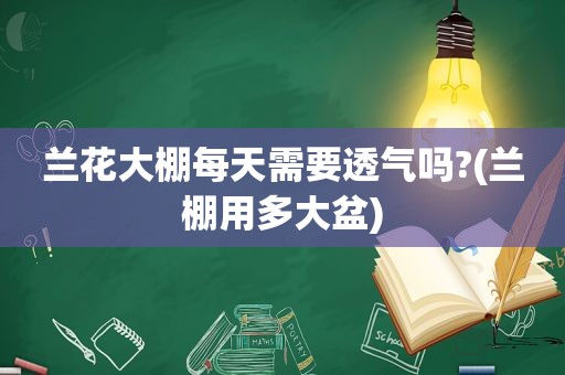 兰花大棚每天需要透气吗?(兰棚用多大盆)