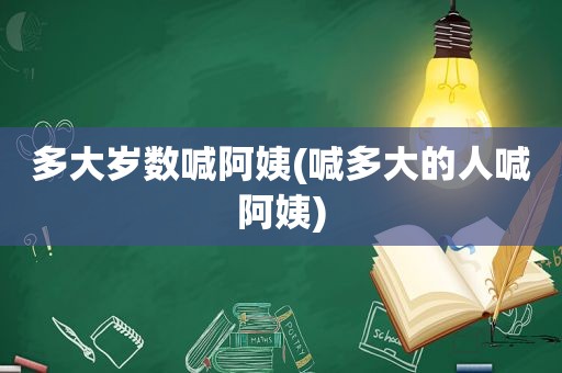 多大岁数喊阿姨(喊多大的人喊阿姨)