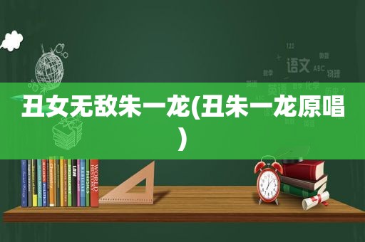 丑女无敌朱一龙(丑朱一龙原唱)