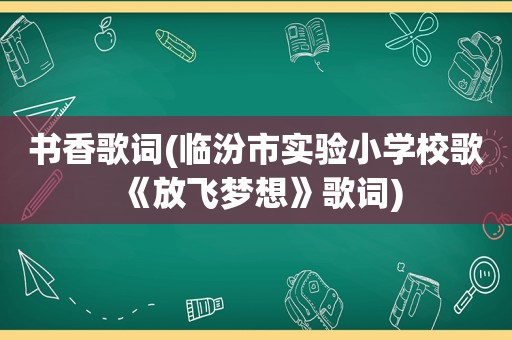 书香歌词(临汾市实验小学校歌《放飞梦想》歌词)