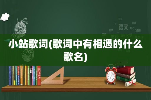 小站歌词(歌词中有相遇的什么歌名)