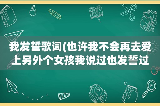 我发誓歌词(也许我不会再去爱上另外个女孩我说过也发誓过我只爱你（这歌词的歌名是）)