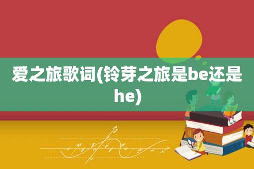 爱之旅歌词(铃芽之旅是be还是he)