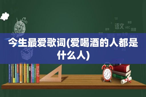 今生最爱歌词(爱喝酒的人都是什么人)