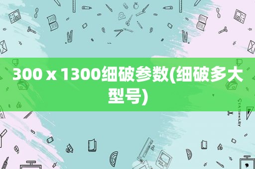 300ⅹ1300细破参数(细破多大型号)