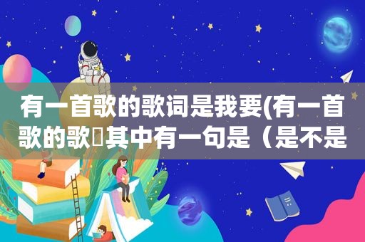 有一首歌的歌词是我要(有一首歌的歌詞其中有一句是（是不是你要伤透我的心）)