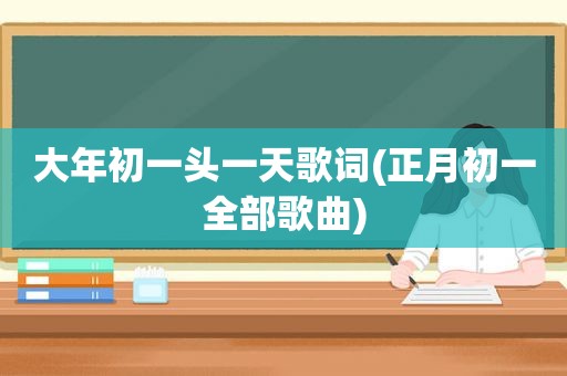 大年初一头一天歌词(正月初一全部歌曲)