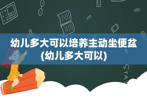 幼儿多大可以培养主动坐便盆(幼儿多大可以)