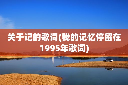 关于记的歌词(我的记忆停留在1995年歌词)