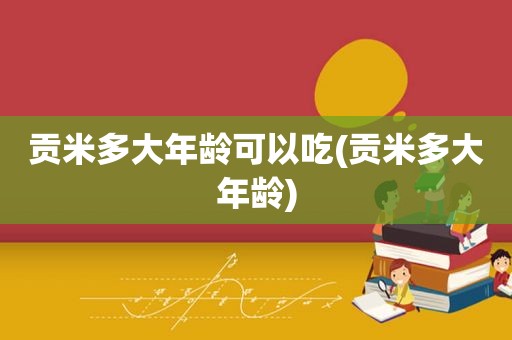 贡米多大年龄可以吃(贡米多大年龄)