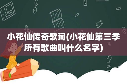 小花仙传奇歌词(小花仙第三季所有歌曲叫什么名字)