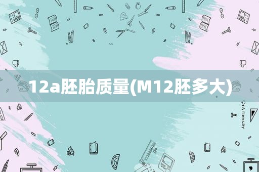 12a胚胎质量(M12胚多大)