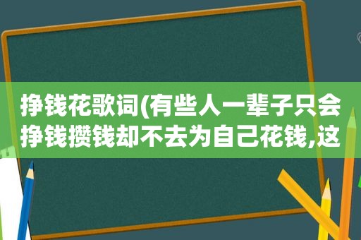 挣钱花歌词(有些人一辈子只会挣钱攒钱却不去为自己花钱,这说明了什么)