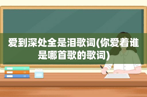 爱到深处全是泪歌词(你爱着谁是哪首歌的歌词)