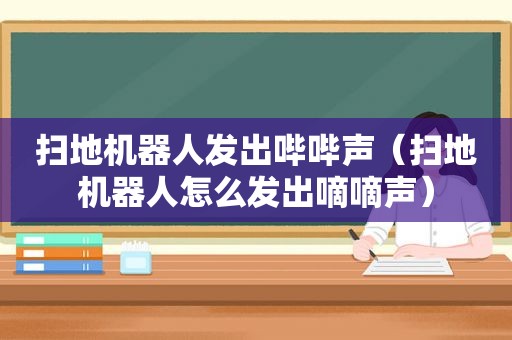 扫地机器人发出哔哔声（扫地机器人怎么发出嘀嘀声）