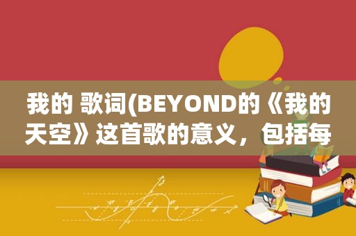 我的 歌词(BEYOND的《我的天空》这首歌的意义，包括每句歌词是倾诉的什么。回答要详细)