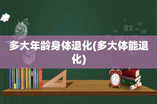 多大年龄身体退化(多大体能退化)