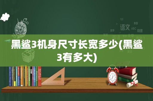 黑鲨3机身尺寸长宽多少(黑鲨3有多大)