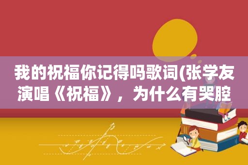 我的祝福你记得吗歌词(张学友演唱《祝福》，为什么有哭腔)