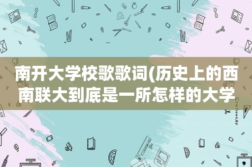 南开大学校歌歌词(历史上的西南联大到底是一所怎样的大学)