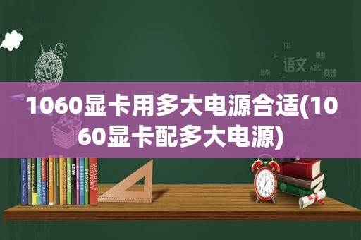 1060显卡用多大电源合适(1060显卡配多大电源)