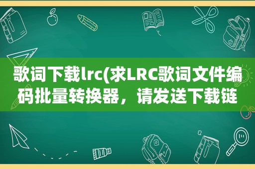 歌词下载lrc(求LRC歌词文件编码批量转换器，请发送下载链接)