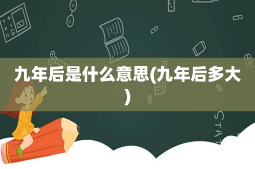 九年后是什么意思(九年后多大)