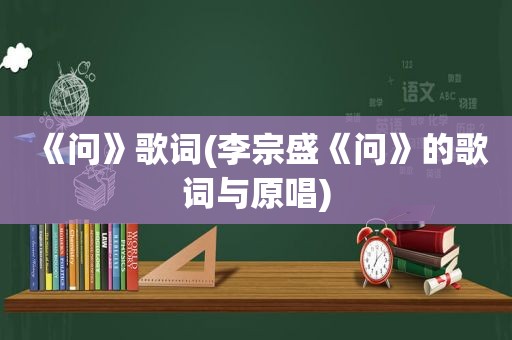 《问》歌词(李宗盛《问》的歌词与原唱)