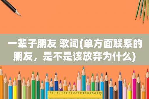 一辈子朋友 歌词(单方面联系的朋友，是不是该放弃为什么)