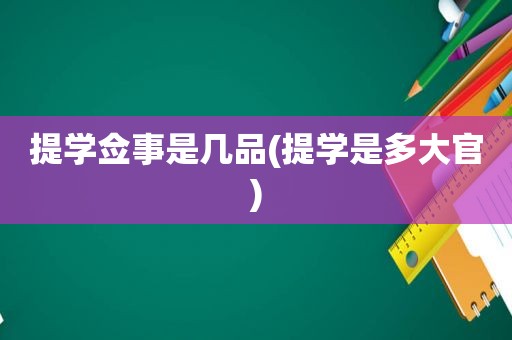 提学佥事是几品(提学是多大官)