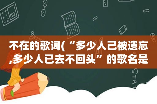 不在的歌词(“多少人己被遗忘,多少人已去不回头”的歌名是什么呢)