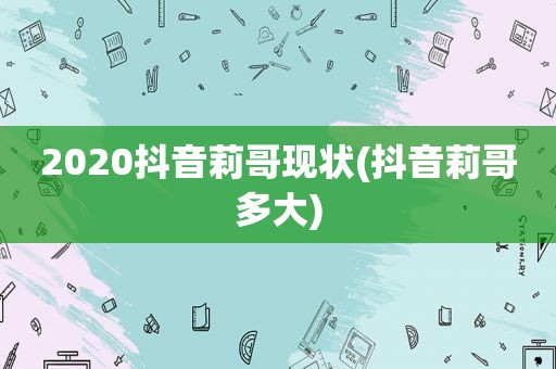 2020抖音莉哥现状(抖音莉哥多大)