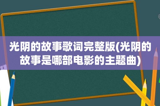 光阴的故事歌词完整版(光阴的故事是哪部电影的主题曲)