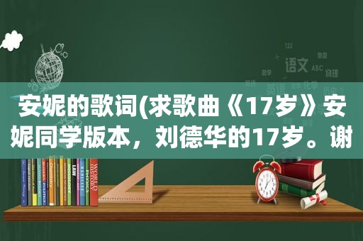 安妮的歌词(求歌曲《17岁》安妮同学版本，刘德华的17岁。谢谢)