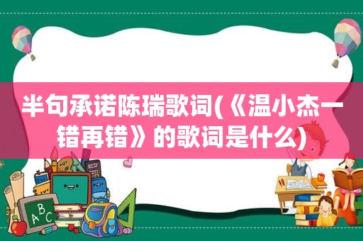 半句承诺陈瑞歌词(《温小杰一错再错》的歌词是什么)