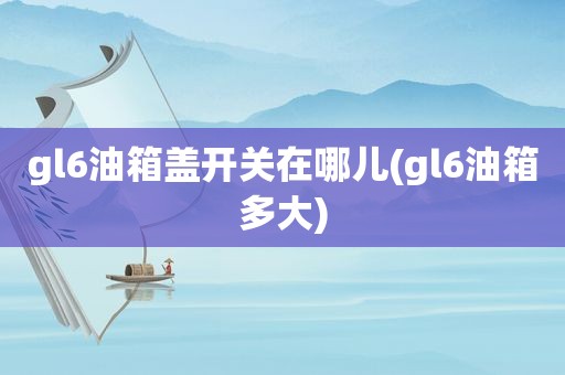 gl6油箱盖开关在哪儿(gl6油箱多大)